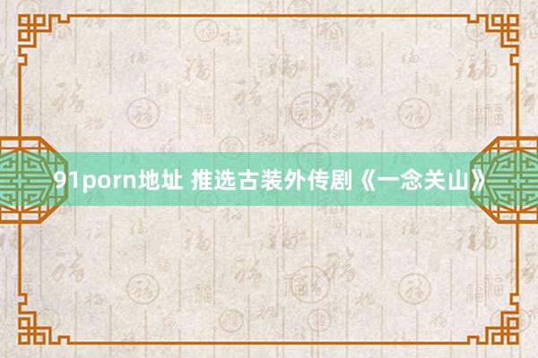   91porn地址 推选古装外传剧《一念关山》