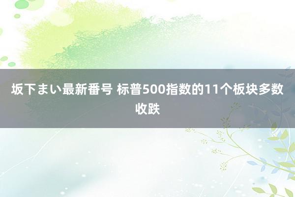   坂下まい最新番号 标普500指数的11个板块多数收跌