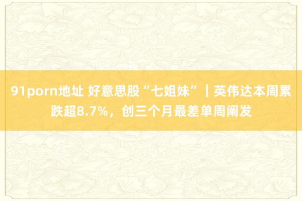   91porn地址 好意思股“七姐妹”｜英伟达本周累跌超8.7%，创三个月最差单周阐发