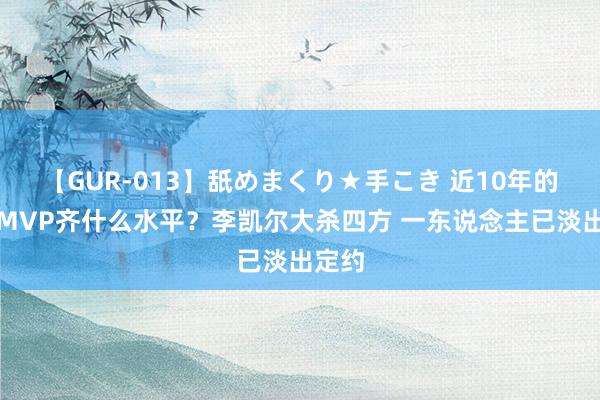   【GUR-013】舐めまくり★手こき 近10年的夏联MVP齐什么水平？李凯尔大杀四方 一东说念主已淡出定约