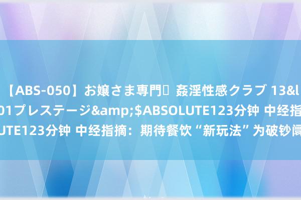   【ABS-050】お嬢さま専門・姦淫性感クラブ 13</a>2011-10-01プレステージ&$ABSOLUTE123分钟 中经指摘：期待餐饮“新玩法”为破钞阛阓“增味”
