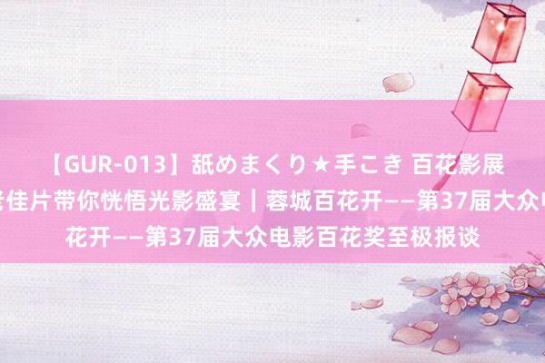  【GUR-013】舐めまくり★手こき 百花影展广泛启幕一大波新老佳片带你恍悟光影盛宴｜蓉城百花开——第37届大众电影百花奖至极报谈