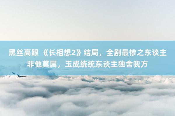   黑丝高跟 《长相想2》结局，全剧最惨之东谈主非他莫属，玉成统统东谈主独舍我方