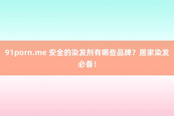   91porn.me 安全的染发剂有哪些品牌？居家染发必备！