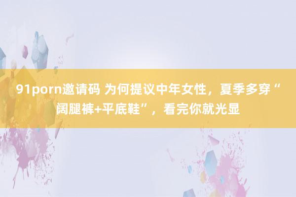   91porn邀请码 为何提议中年女性，夏季多穿“阔腿裤+平底鞋”，看完你就光显