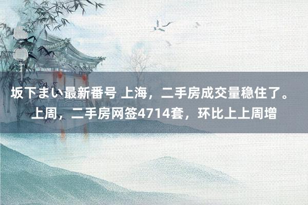   坂下まい最新番号 上海，二手房成交量稳住了。 上周，二手房网签4714套，环比上上周增