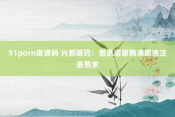   91porn邀请码 兴都眼药：撤退溶菌酶滴眼液注册恳求