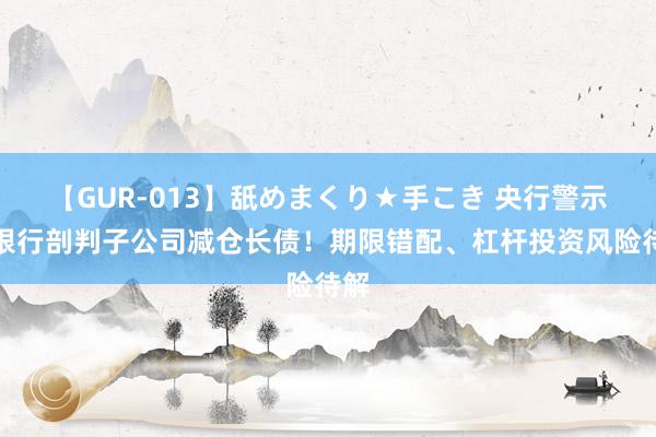   【GUR-013】舐めまくり★手こき 央行警示，银行剖判子公司减仓长债！期限错配、杠杆投资风险待解