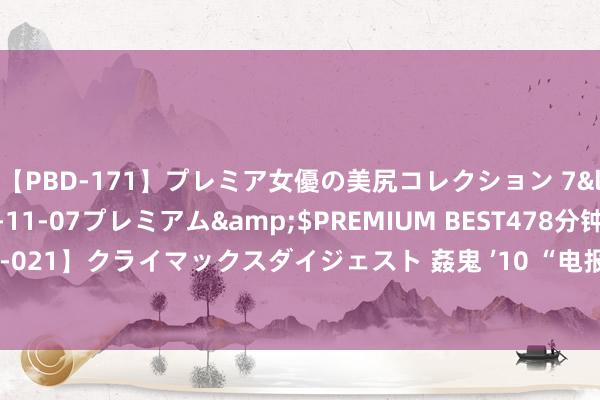   【PBD-171】プレミア女優の美尻コレクション 7</a>2012-11-07プレミアム&$PREMIUM BEST478分钟【ADVSR-021】クライマックスダイジェスト 姦鬼 ’10 “电报”创举东谈主被捕 俄罗斯社交部发声