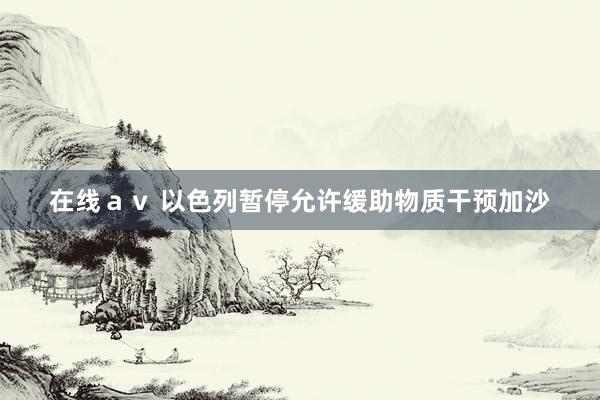   在线ａｖ 以色列暂停允许缓助物质干预加沙