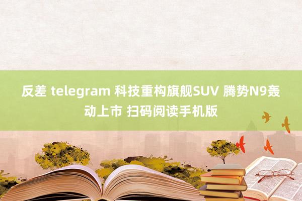   反差 telegram 科技重构旗舰SUV 腾势N9轰动上市 扫码阅读手机版