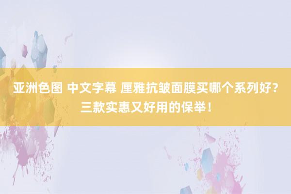   亚洲色图 中文字幕 厘雅抗皱面膜买哪个系列好？三款实惠又好用的保举！