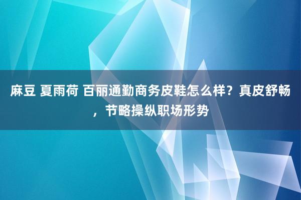   麻豆 夏雨荷 百丽通勤商务皮鞋怎么样？真皮舒畅，节略操纵职场形势