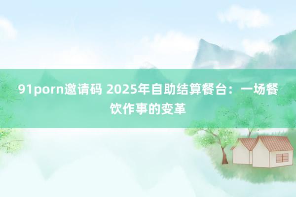   91porn邀请码 2025年自助结算餐台：一场餐饮作事的变革