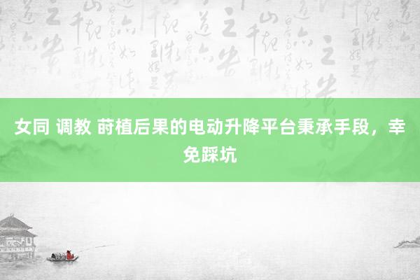   女同 调教 莳植后果的电动升降平台秉承手段，幸免踩坑