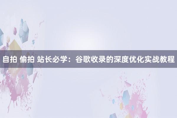   自拍 偷拍 站长必学：谷歌收录的深度优化实战教程
