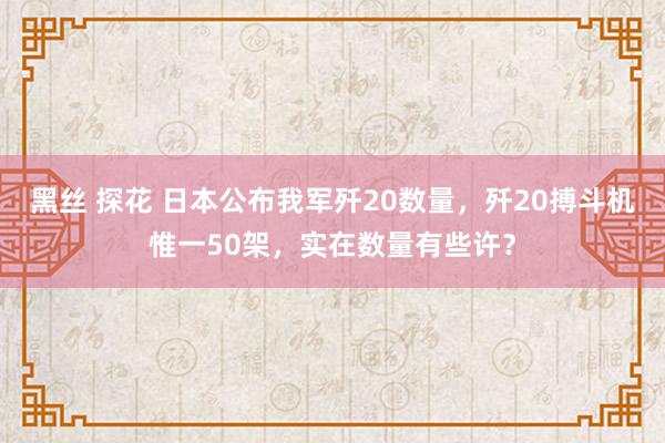   黑丝 探花 日本公布我军歼20数量，歼20搏斗机惟一50架，实在数量有些许？