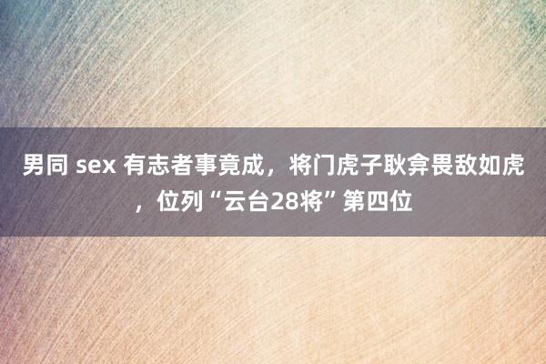   男同 sex 有志者事竟成，将门虎子耿弇畏敌如虎，位列“云台28将”第四位
