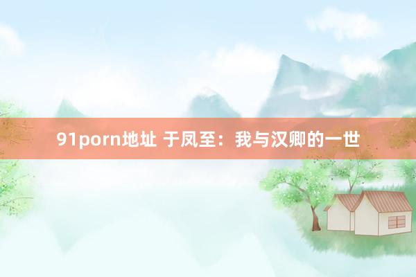   91porn地址 于凤至：我与汉卿的一世