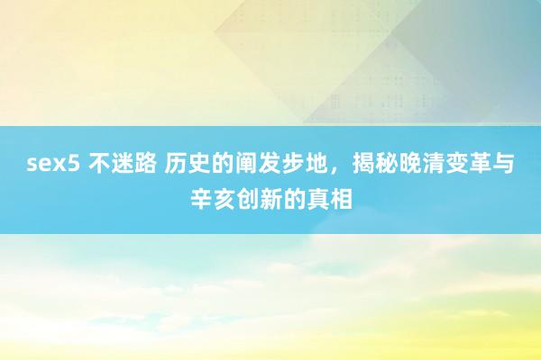   sex5 不迷路 历史的阐发步地，揭秘晚清变革与辛亥创新的真相