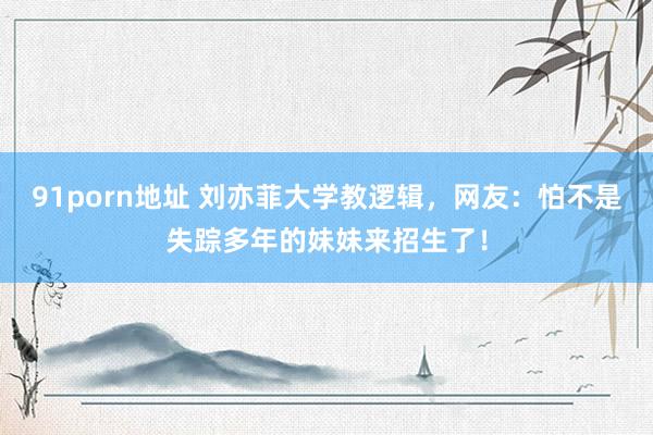   91porn地址 刘亦菲大学教逻辑，网友：怕不是失踪多年的妹妹来招生了！
