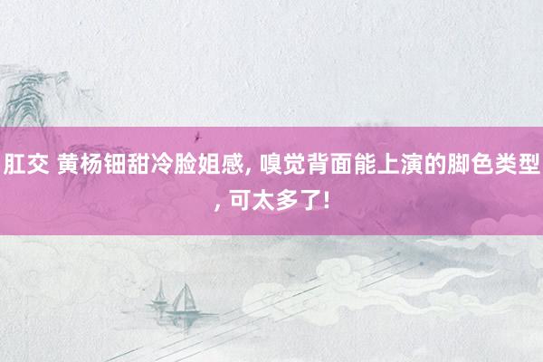   肛交 黄杨钿甜冷脸姐感, 嗅觉背面能上演的脚色类型, 可太多了!