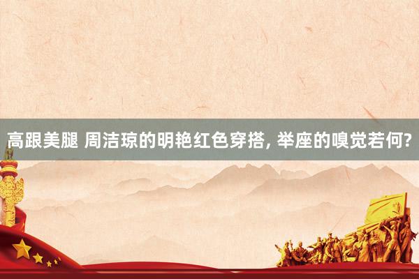   高跟美腿 周洁琼的明艳红色穿搭, 举座的嗅觉若何?