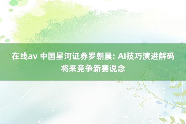 在线av 中国星河证券罗朝晨: AI技巧演进解码将来竞争新赛