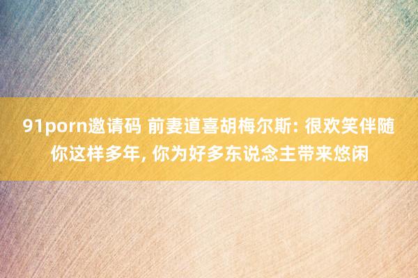 91porn邀请码 前妻道喜胡梅尔斯: 很欢笑伴随你这样多年
