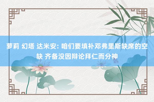 萝莉 幻塔 达米安: 咱们要填补邓弗里斯缺席的空缺 齐备没因