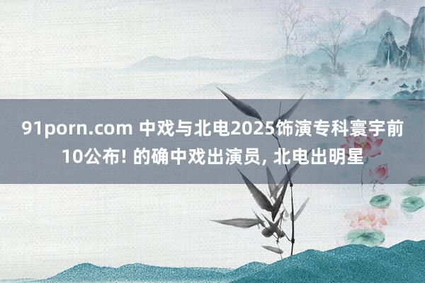 91porn.com 中戏与北电2025饰演专科寰宇前10公