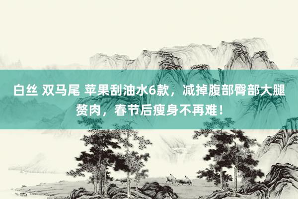 白丝 双马尾 苹果刮油水6款，减掉腹部臀部大腿赘肉，春节后瘦