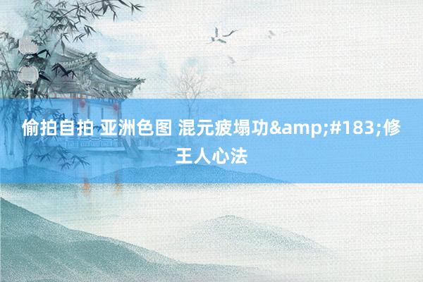 偷拍自拍 亚洲色图 混元疲塌功&#183;修王人心法