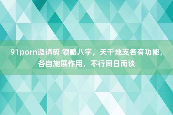 91porn邀请码 领略八字，天干地支各有功能，各自施展作用