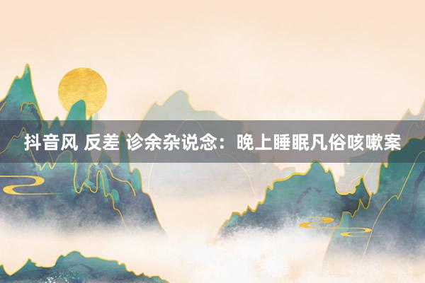抖音风 反差 诊余杂说念：晚上睡眠凡俗咳嗽案